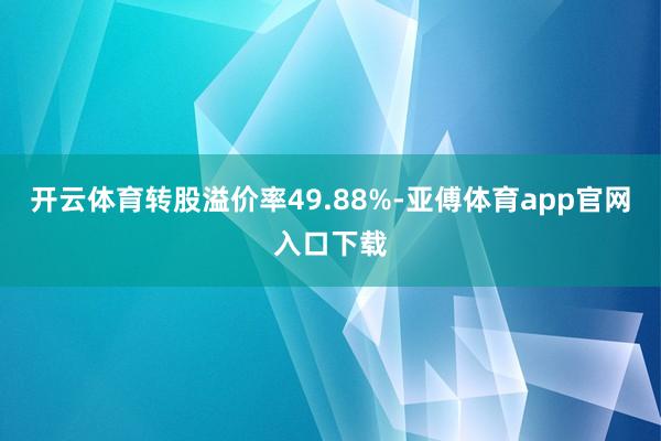 开云体育转股溢价率49.88%-亚傅体育app官网入口下载