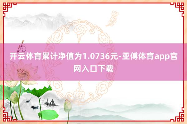 开云体育累计净值为1.0736元-亚傅体育app官网入口下载