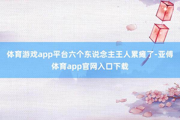 体育游戏app平台六个东说念主王人累瘫了-亚傅体育app官网入口下载