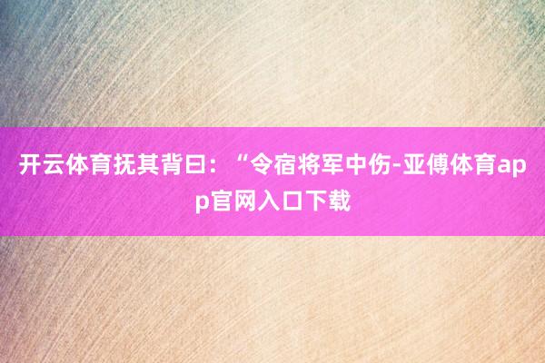 开云体育抚其背曰：“令宿将军中伤-亚傅体育app官网入口下载