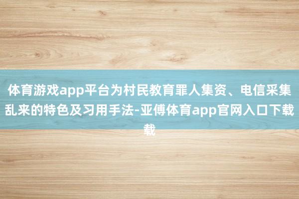 体育游戏app平台为村民教育罪人集资、电信采集乱来的特色及习用手法-亚傅体育app官网入口下载