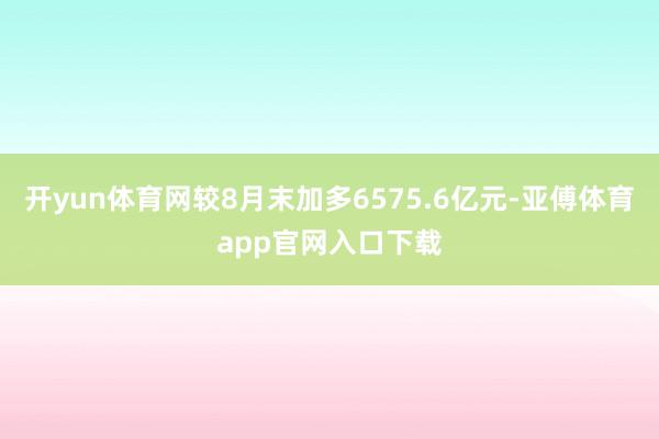 开yun体育网较8月末加多6575.6亿元-亚傅体育app官网入口下载