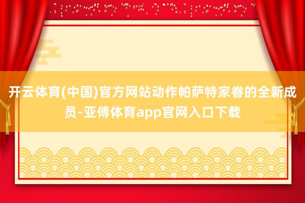 开云体育(中国)官方网站动作帕萨特家眷的全新成员-亚傅体育app官网入口下载