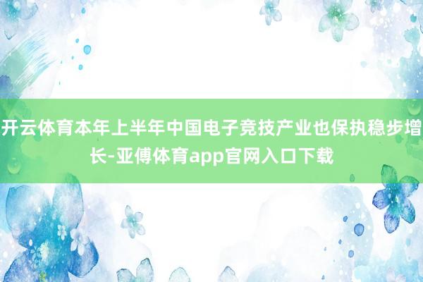 开云体育本年上半年中国电子竞技产业也保执稳步增长-亚傅体育app官网入口下载