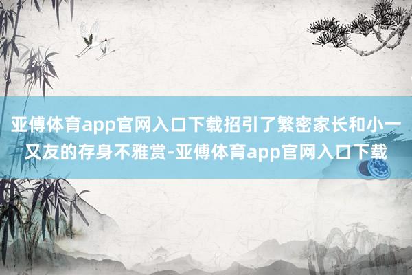 亚傅体育app官网入口下载招引了繁密家长和小一又友的存身不雅赏-亚傅体育app官网入口下载