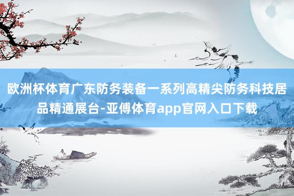 欧洲杯体育广东防务装备一系列高精尖防务科技居品精通展台-亚傅体育app官网入口下载