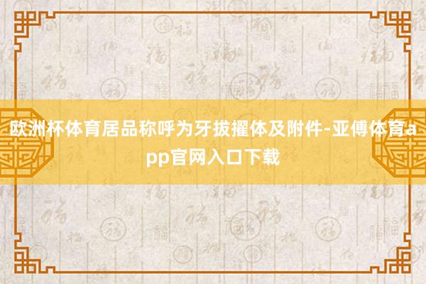 欧洲杯体育居品称呼为牙拔擢体及附件-亚傅体育app官网入口下载