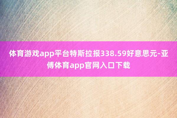 体育游戏app平台特斯拉报338.59好意思元-亚傅体育app官网入口下载