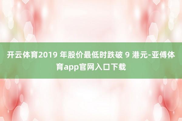 开云体育2019 年股价最低时跌破 9 港元-亚傅体育app官网入口下载