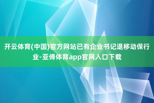 开云体育(中国)官方网站已有企业书记退移动保行业-亚傅体育app官网入口下载