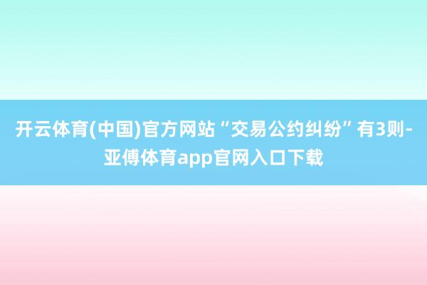 开云体育(中国)官方网站“交易公约纠纷”有3则-亚傅体育app官网入口下载