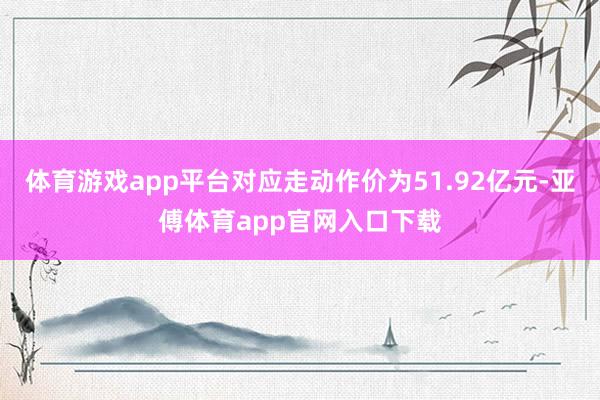 体育游戏app平台对应走动作价为51.92亿元-亚傅体育app官网入口下载
