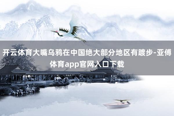 开云体育大嘴乌鸦在中国绝大部分地区有踱步-亚傅体育app官网入口下载