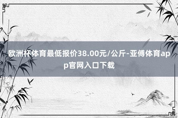 欧洲杯体育最低报价38.00元/公斤-亚傅体育app官网入口下载