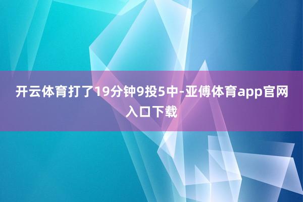 开云体育打了19分钟9投5中-亚傅体育app官网入口下载