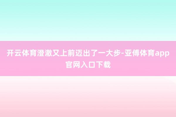 开云体育澄澈又上前迈出了一大步-亚傅体育app官网入口下载