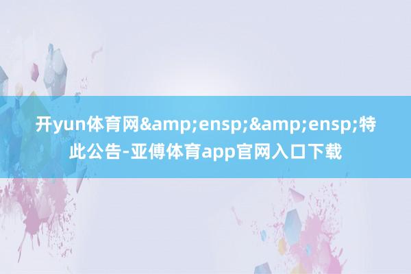 开yun体育网  特此公告-亚傅体育app官网入口下载