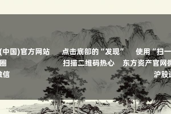 开云体育(中国)官方网站 点击底部的“发现” 使用“扫一扫” 即可将网页共享至一又友圈 扫描二维码热心 东方资产官网微信 沪股通 深股通