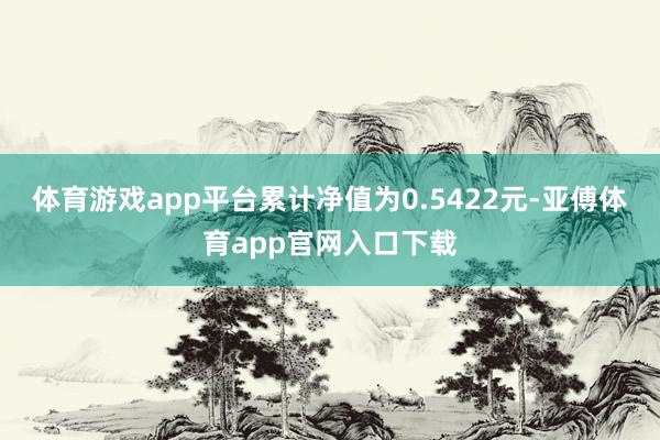 体育游戏app平台累计净值为0.5422元-亚傅体育app官网入口下载