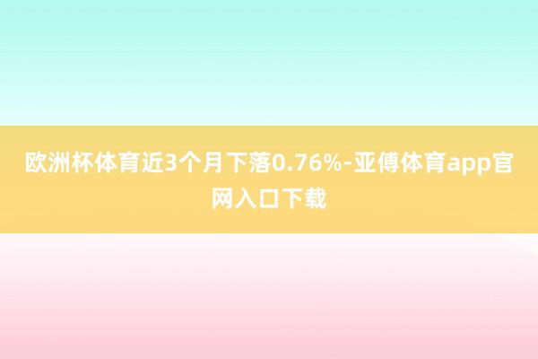 欧洲杯体育近3个月下落0.76%-亚傅体育app官网入口下载