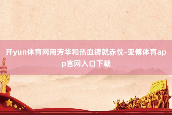 开yun体育网用芳华和热血铸就赤忱-亚傅体育app官网入口下载