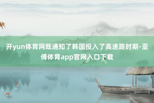 开yun体育网既通知了韩国投入了高速路时期-亚傅体育app官网入口下载