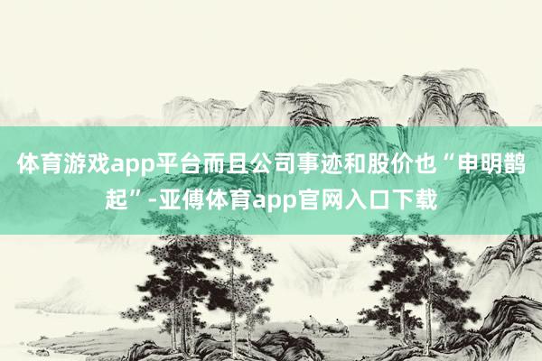 体育游戏app平台而且公司事迹和股价也“申明鹊起”-亚傅体育app官网入口下载