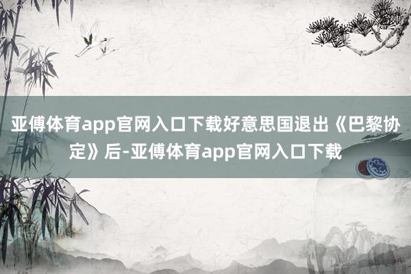 亚傅体育app官网入口下载好意思国退出《巴黎协定》后-亚傅体育app官网入口下载