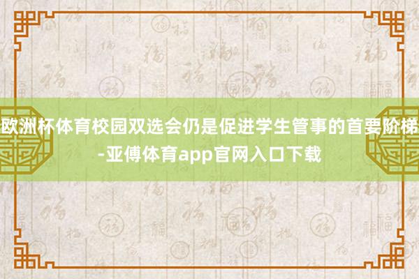 欧洲杯体育校园双选会仍是促进学生管事的首要阶梯-亚傅体育app官网入口下载