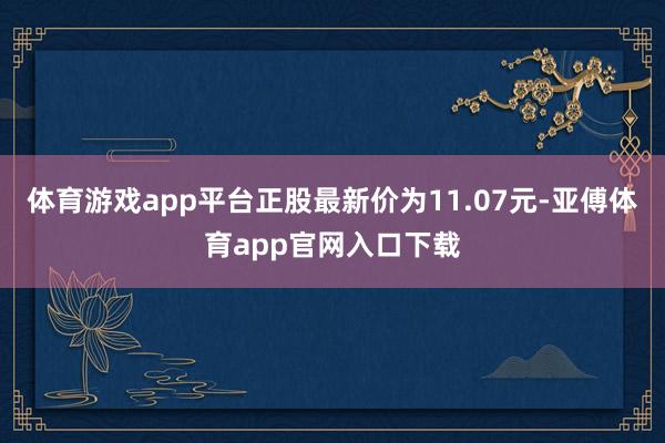 体育游戏app平台正股最新价为11.07元-亚傅体育app官网入口下载