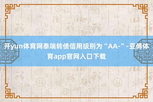 开yun体育网泰瑞转债信用级别为“AA-”-亚傅体育app官网入口下载