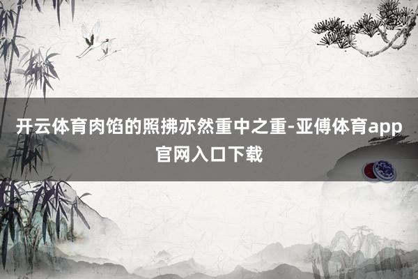 开云体育肉馅的照拂亦然重中之重-亚傅体育app官网入口下载