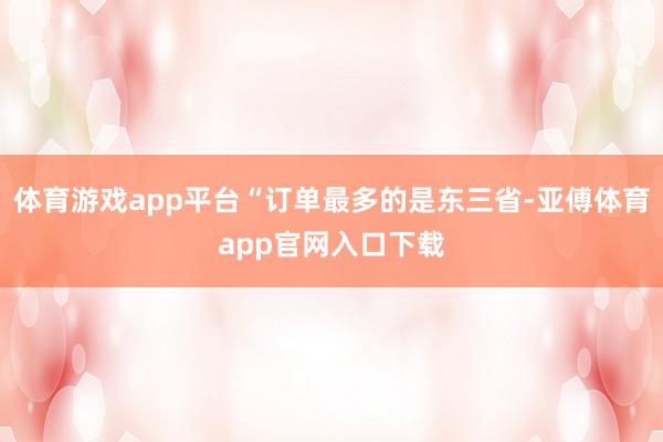 体育游戏app平台“订单最多的是东三省-亚傅体育app官网入口下载