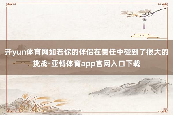 开yun体育网如若你的伴侣在责任中碰到了很大的挑战-亚傅体育app官网入口下载