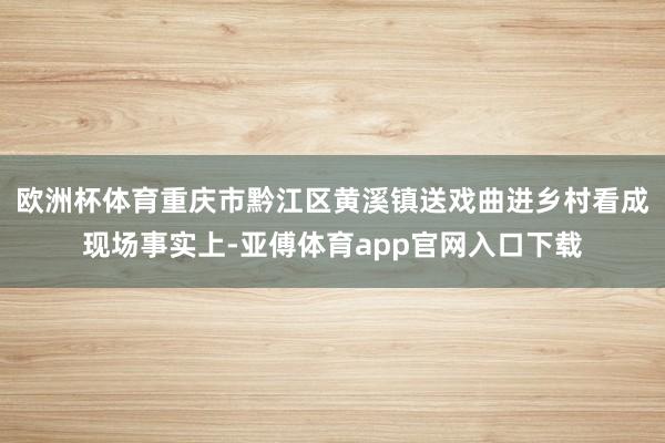 欧洲杯体育重庆市黔江区黄溪镇送戏曲进乡村看成现场事实上-亚傅体育app官网入口下载