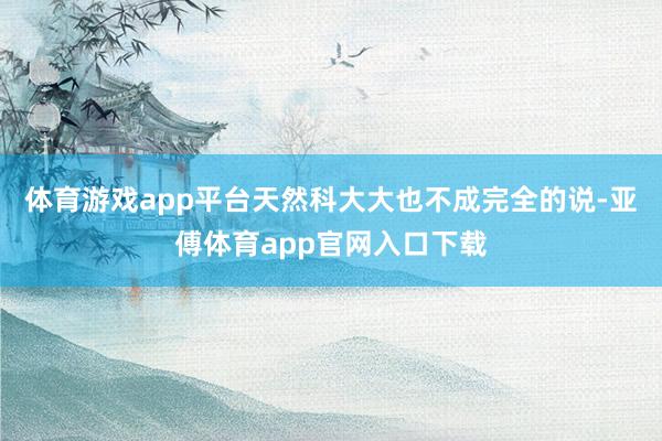 体育游戏app平台天然科大大也不成完全的说-亚傅体育app官网入口下载