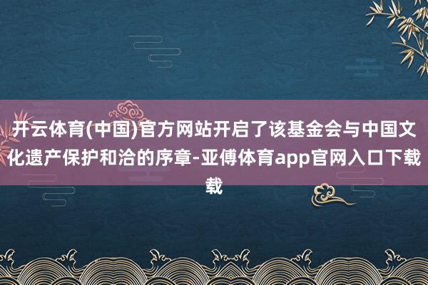 开云体育(中国)官方网站开启了该基金会与中国文化遗产保护和洽的序章-亚傅体育app官网入口下载