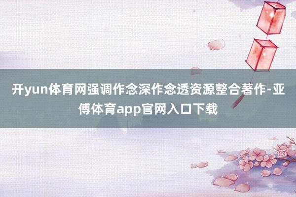 开yun体育网强调作念深作念透资源整合著作-亚傅体育app官网入口下载