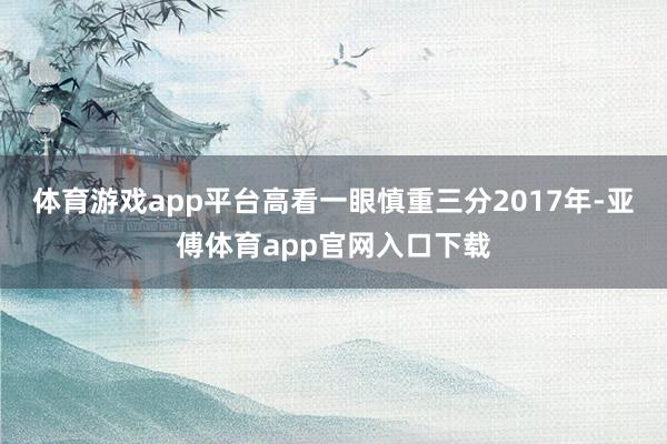 体育游戏app平台高看一眼慎重三分　　2017年-亚傅体育app官网入口下载