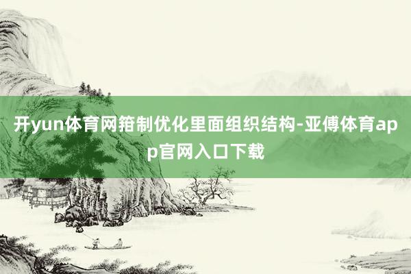 开yun体育网箝制优化里面组织结构-亚傅体育app官网入口下载