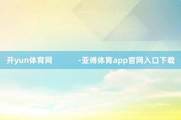 开yun体育网            -亚傅体育app官网入口下载