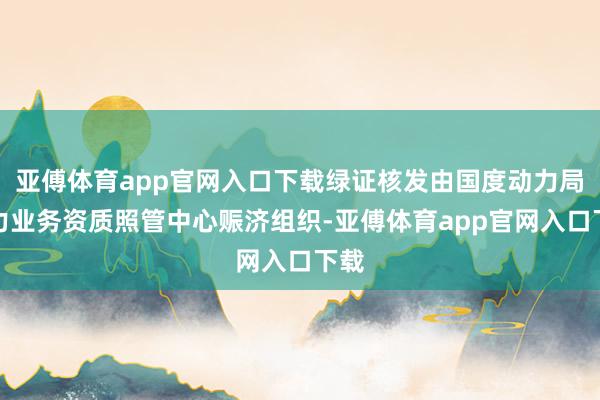 亚傅体育app官网入口下载绿证核发由国度动力局电力业务资质照管中心赈济组织-亚傅体育app官网入口下载