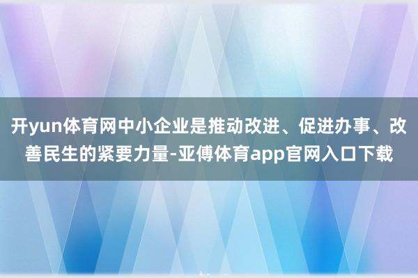 开yun体育网中小企业是推动改进、促进办事、改善民生的紧要力量-亚傅体育app官网入口下载