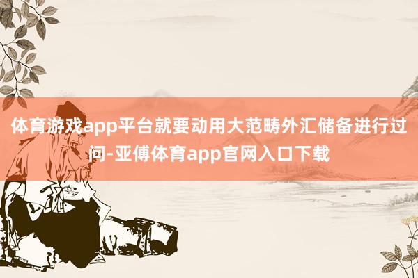 体育游戏app平台就要动用大范畴外汇储备进行过问-亚傅体育app官网入口下载