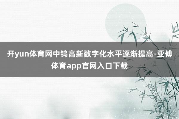 开yun体育网中钨高新数字化水平逐渐提高-亚傅体育app官网入口下载