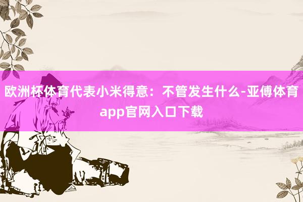欧洲杯体育代表小米得意：不管发生什么-亚傅体育app官网入口下载