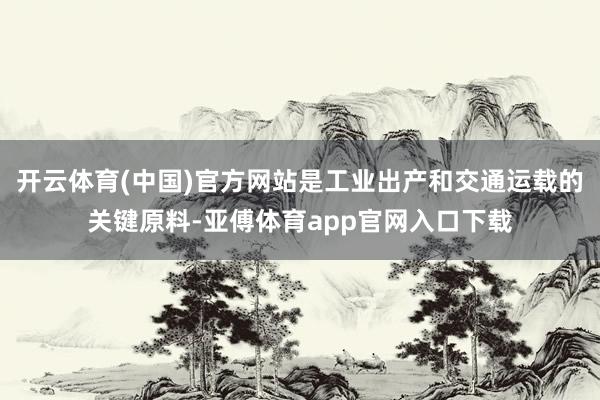 开云体育(中国)官方网站是工业出产和交通运载的关键原料-亚傅体育app官网入口下载