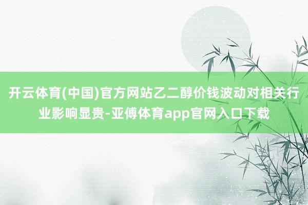开云体育(中国)官方网站乙二醇价钱波动对相关行业影响显贵-亚傅体育app官网入口下载