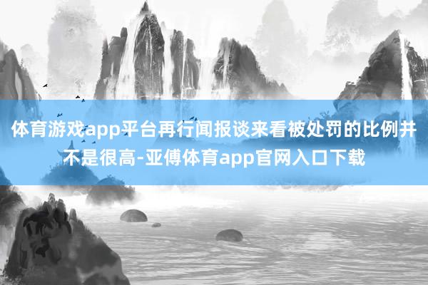 体育游戏app平台再行闻报谈来看被处罚的比例并不是很高-亚傅体育app官网入口下载