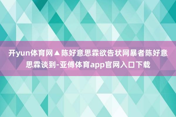 开yun体育网▲陈好意思霖欲告状网暴者　　陈好意思霖谈到-亚傅体育app官网入口下载